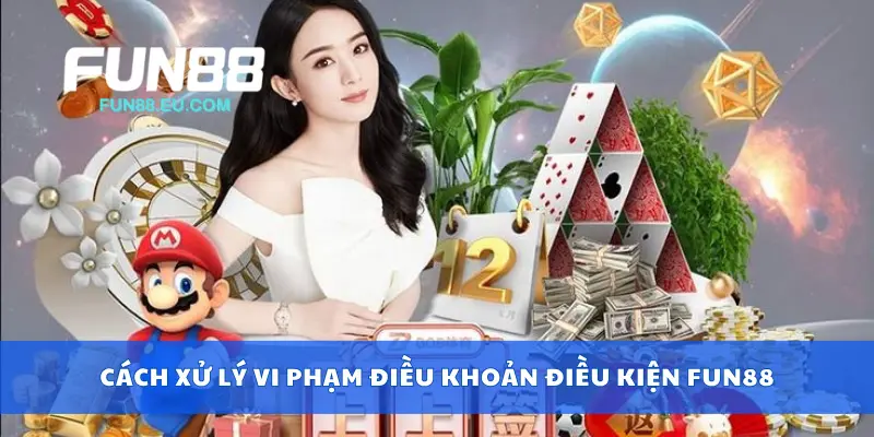 Cách xử lý vi phạm điều khoản điều kiện Fun88